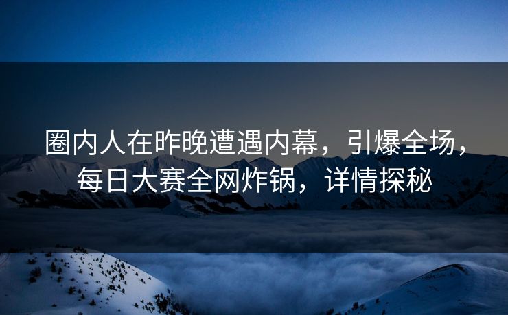 圈内人在昨晚遭遇内幕，引爆全场，每日大赛全网炸锅，详情探秘