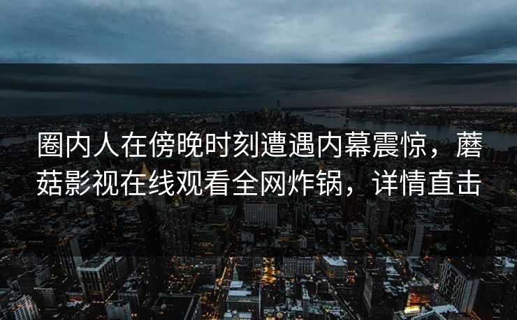 圈内人在傍晚时刻遭遇内幕震惊，蘑菇影视在线观看全网炸锅，详情直击