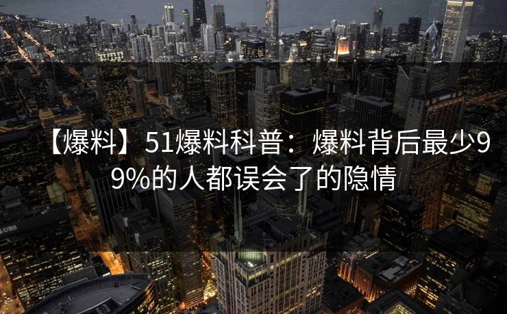 【爆料】51爆料科普：爆料背后最少99%的人都误会了的隐情
