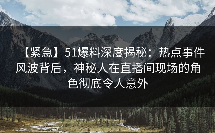 【紧急】51爆料深度揭秘：热点事件风波背后，神秘人在直播间现场的角色彻底令人意外  第1张