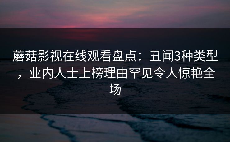 蘑菇影视在线观看盘点：丑闻3种类型，业内人士上榜理由罕见令人惊艳全场