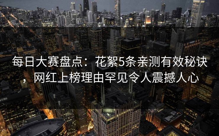 每日大赛盘点：花絮5条亲测有效秘诀，网红上榜理由罕见令人震撼人心  第1张