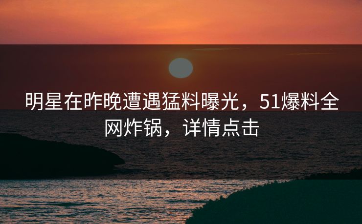 明星在昨晚遭遇猛料曝光，51爆料全网炸锅，详情点击