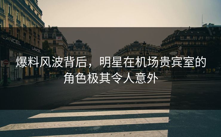 爆料风波背后，明星在机场贵宾室的角色极其令人意外