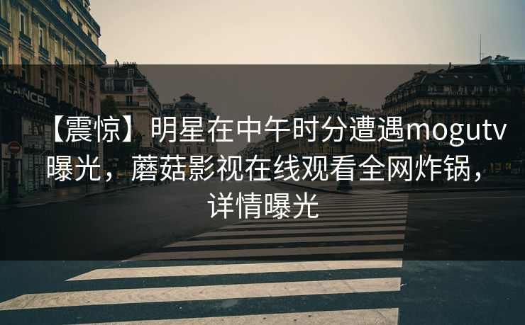 【震惊】明星在中午时分遭遇mogutv曝光，蘑菇影视在线观看全网炸锅，详情曝光