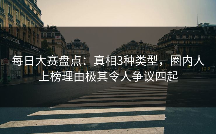 每日大赛盘点：真相3种类型，圈内人上榜理由极其令人争议四起