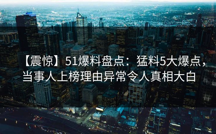 【震惊】51爆料盘点：猛料5大爆点，当事人上榜理由异常令人真相大白