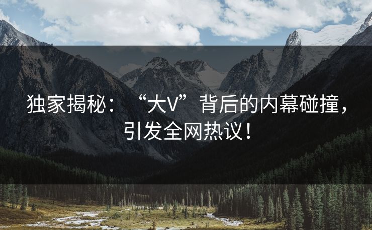 独家揭秘：“大V”背后的内幕碰撞，引发全网热议！