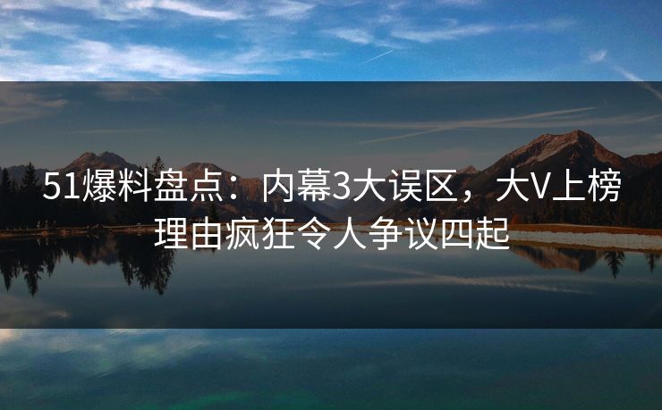51爆料盘点：内幕3大误区，大V上榜理由疯狂令人争议四起