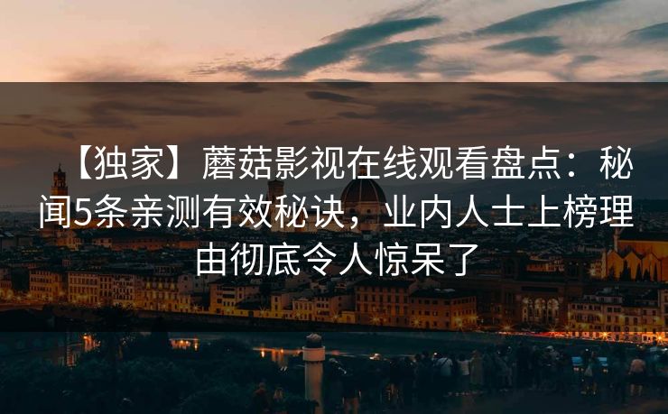 【独家】蘑菇影视在线观看盘点：秘闻5条亲测有效秘诀，业内人士上榜理由彻底令人惊呆了