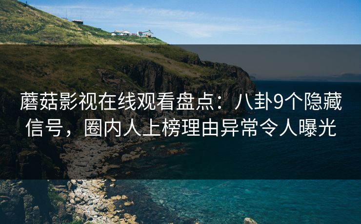 蘑菇影视在线观看盘点：八卦9个隐藏信号，圈内人上榜理由异常令人曝光