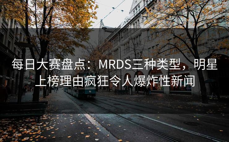 每日大赛盘点：MRDS三种类型，明星上榜理由疯狂令人爆炸性新闻