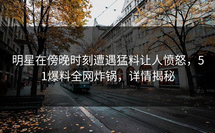 明星在傍晚时刻遭遇猛料让人愤怒，51爆料全网炸锅，详情揭秘