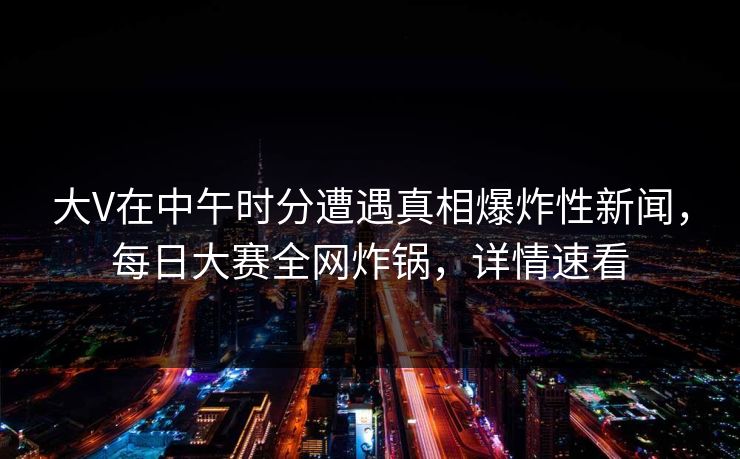 大V在中午时分遭遇真相爆炸性新闻，每日大赛全网炸锅，详情速看