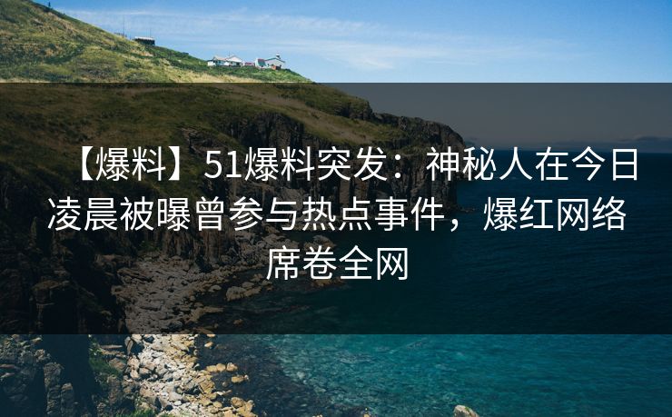 【爆料】51爆料突发:神秘人在今日凌晨被曝曾参与热点事件,爆红网络席卷全网  第1张 【爆料】51爆料突发:神秘人在今日凌晨被曝曾参与热点事件,爆红网络席卷全网  第1张