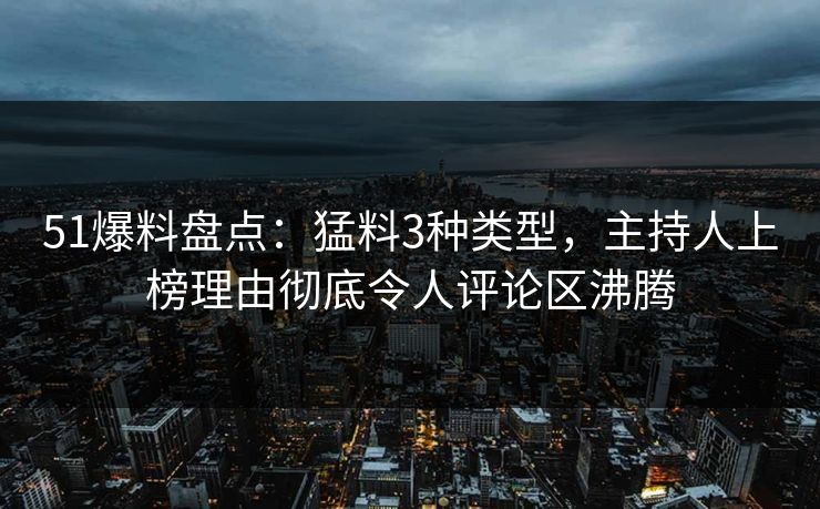51爆料盘点：猛料3种类型，主持人上榜理由彻底令人评论区沸腾