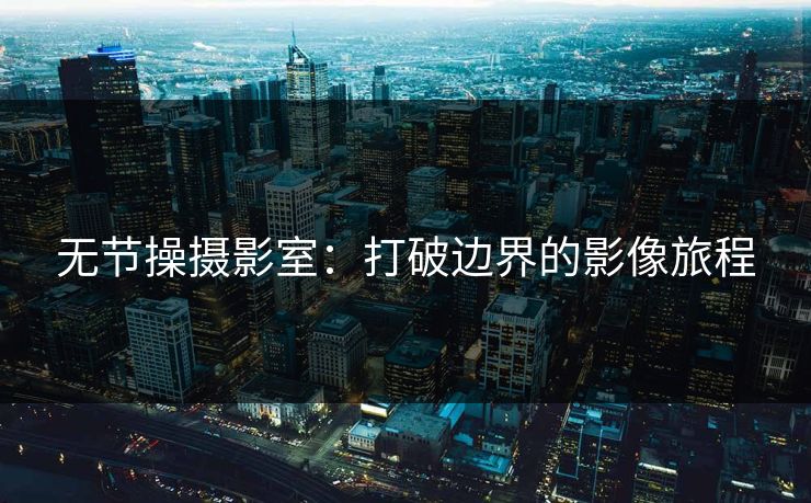 无节操摄影室:打破边界的影像旅程  第1张 无节操摄影室:打破边界的影像旅程  第1张