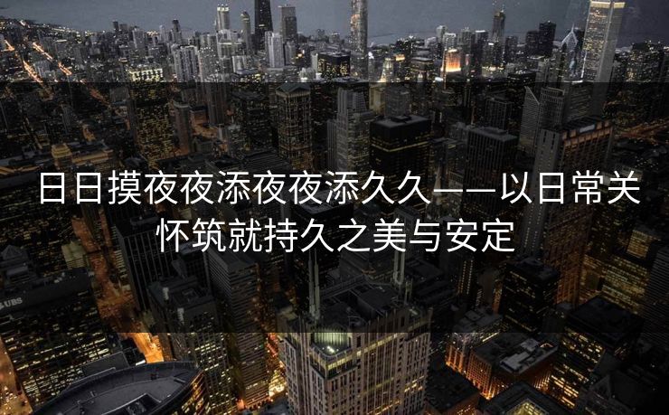 日日摸夜夜添夜夜添久久——以日常关怀筑就持久之美与安定  第1张 日日摸夜夜添夜夜添久久——以日常关怀筑就持久之美与安定  第1张
