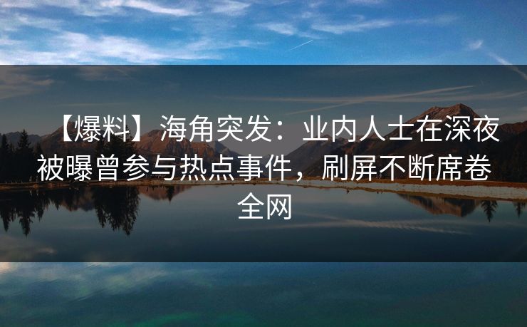 【爆料】海角突发：业内人士在深夜被曝曾参与热点事件，刷屏不断席卷全网  第1张