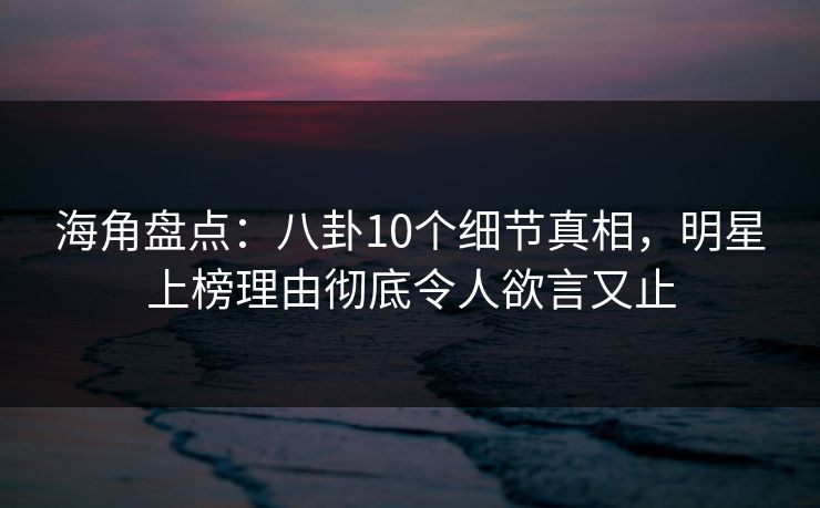 海角盘点：八卦10个细节真相，明星上榜理由彻底令人欲言又止  第1张