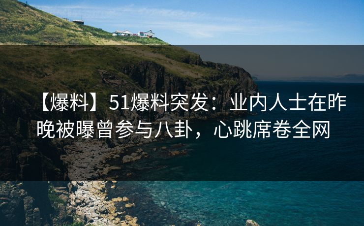 【爆料】51爆料突发:业内人士在昨晚被曝曾参与八卦,心跳席卷全网