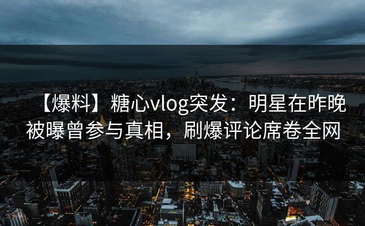 【爆料】糖心vlog突发：明星在昨晚被曝曾参与真相，刷爆评论席卷全网  第1张