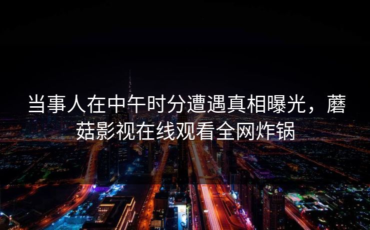 当事人在中午时分遭遇真相曝光，蘑菇影视在线观看全网炸锅