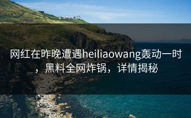 网红在昨晚遭遇heiliaowang轰动一时，黑料全网炸锅，详情揭秘