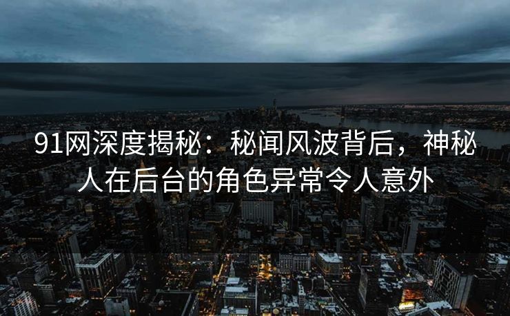 91网深度揭秘：秘闻风波背后，神秘人在后台的角色异常令人意外  第1张
