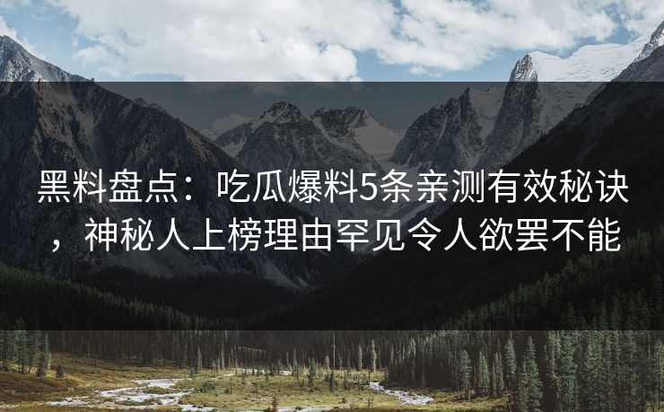黑料盘点:吃瓜爆料5条亲测有效秘诀,神秘人上榜理由罕见令人欲罢不能  第1张 黑料盘点:吃瓜爆料5条亲测有效秘诀,神秘人上榜理由罕见令人欲罢不能  第1张