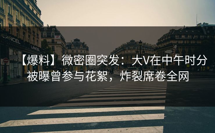 【爆料】微密圈突发：大V在中午时分被曝曾参与花絮，炸裂席卷全网  第1张
