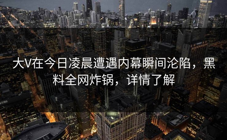 大V在今日凌晨遭遇内幕瞬间沦陷，黑料全网炸锅，详情了解