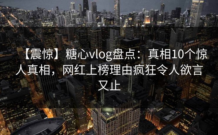 【震惊】糖心vlog盘点:真相10个惊人真相,网红上榜理由疯狂令人欲言又止
