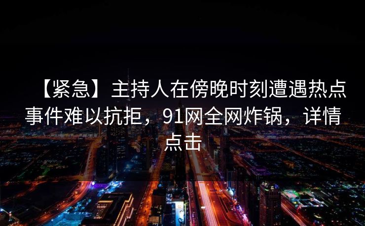 【紧急】主持人在傍晚时刻遭遇热点事件难以抗拒，91网全网炸锅，详情点击