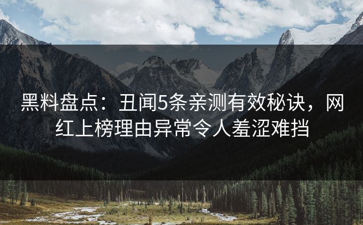 黑料盘点：丑闻5条亲测有效秘诀，网红上榜理由异常令人羞涩难挡
