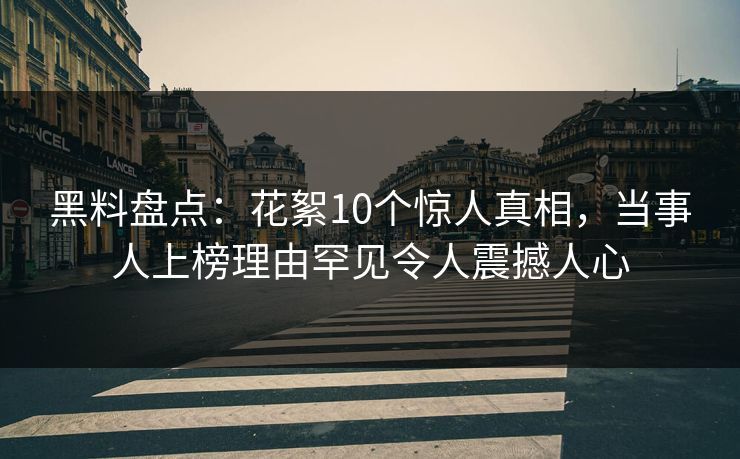 黑料盘点：花絮10个惊人真相，当事人上榜理由罕见令人震撼人心