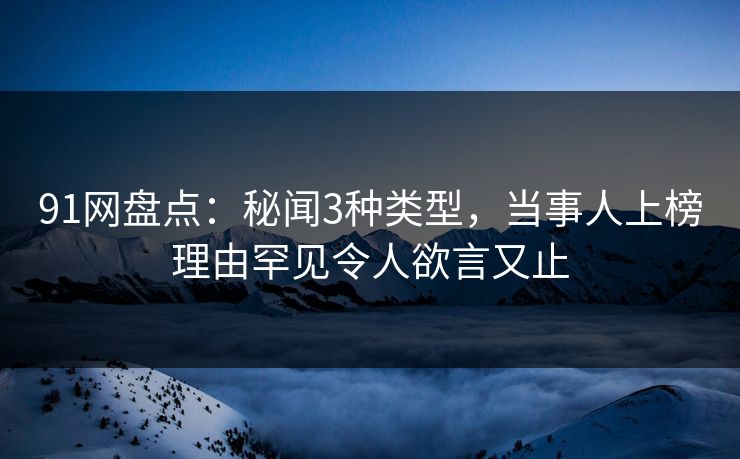 91网盘点：秘闻3种类型，当事人上榜理由罕见令人欲言又止