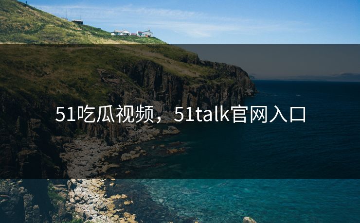 51吃瓜视频，51talk官网入口