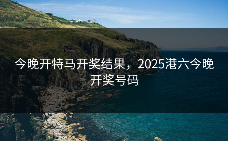 今晚开特马开奖结果,2025港六今晚开奖号码
