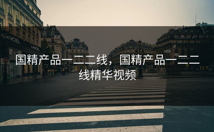 国精产品一二二线,国精产品一二二线精华视频