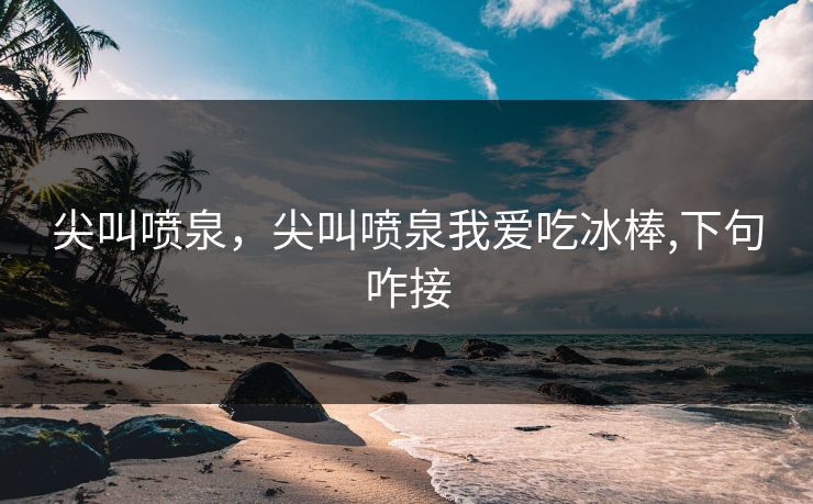 尖叫喷泉，尖叫喷泉我爱吃冰棒,下句咋接  第1张