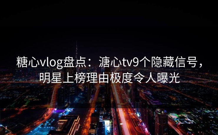 糖心vlog盘点:溏心tv9个隐藏信号,明星上榜理由极度令人曝光