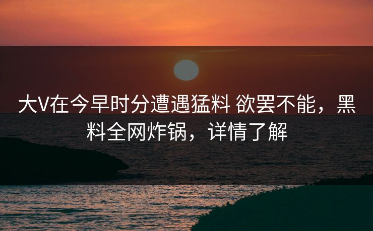 大V在今早时分遭遇猛料 欲罢不能,黑料全网炸锅,详情了解