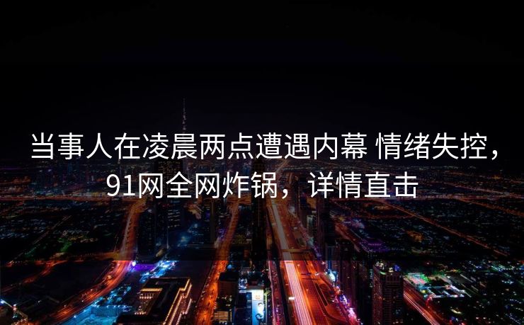 当事人在凌晨两点遭遇内幕 情绪失控，91网全网炸锅，详情直击