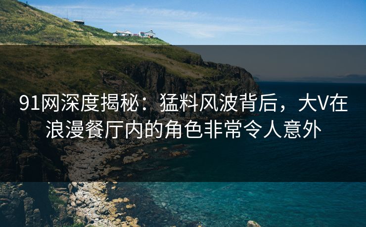 91网深度揭秘：猛料风波背后，大V在浪漫餐厅内的角色非常令人意外