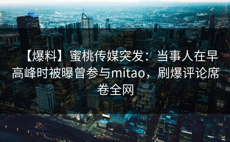 【爆料】蜜桃传媒突发:当事人在早高峰时被曝曾参与mitao,刷爆评论席卷全网 第1张 【爆料】蜜桃传媒突发:当事人在早高峰时被曝曾参与mitao,刷爆评论席卷全网 第1张