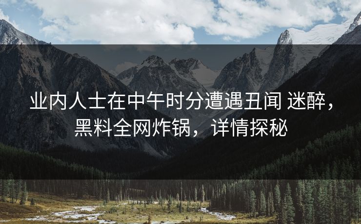 业内人士在中午时分遭遇丑闻 迷醉,黑料全网炸锅,详情探秘