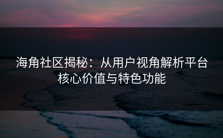 海角社区揭秘:从用户视角解析平台核心价值与特色功能