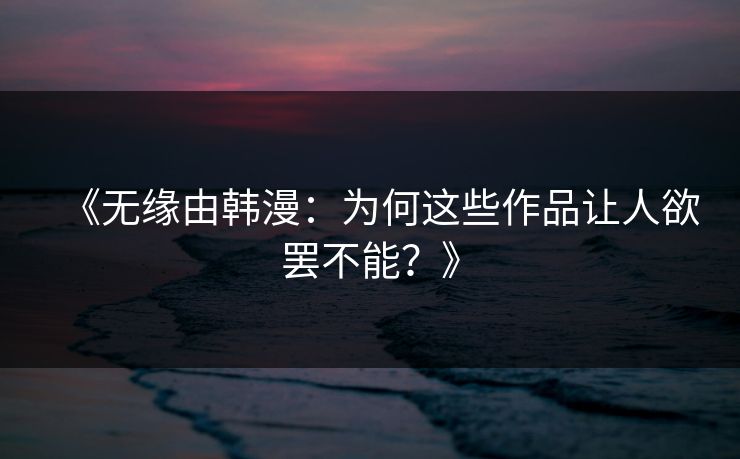 《无缘由韩漫:为何这些作品让人欲罢不能?》 第1张 《无缘由韩漫:为何这些作品让人欲罢不能?》 第1张