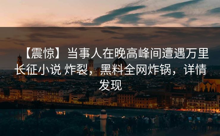 【震惊】当事人在晚高峰间遭遇万里长征小说 炸裂，黑料全网炸锅，详情发现  第1张